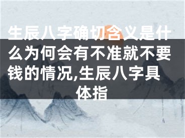 生辰八字确切含义是什么为何会有不准就不要钱的情况,生辰八字具体指