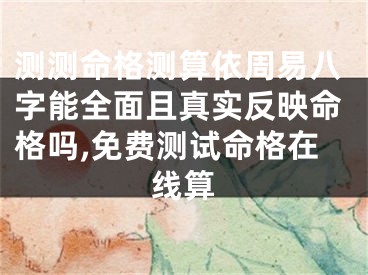 测测命格测算依周易八字能全面且真实反映命格吗,免费测试命格在线算