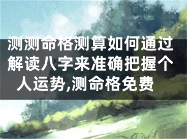 测测命格测算如何通过解读八字来准确把握个人运势,测命格免费