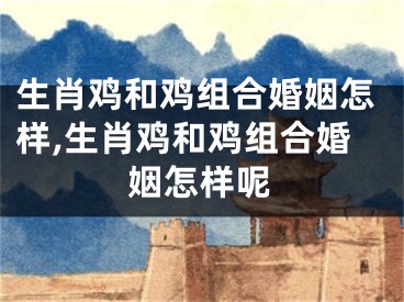 生肖鸡和鸡组合婚姻怎样,生肖鸡和鸡组合婚姻怎样呢