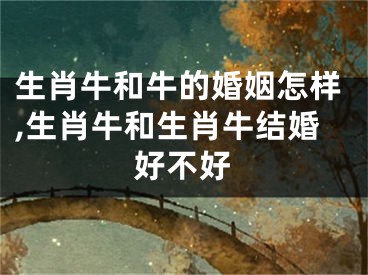 生肖牛和牛的婚姻怎样,生肖牛和生肖牛结婚好不好