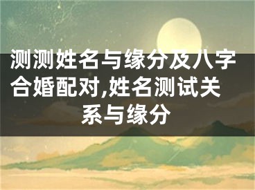 测测姓名与缘分及八字合婚配对,姓名测试关系与缘分