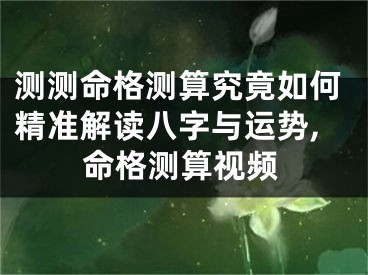 测测命格测算究竟如何精准解读八字与运势,命格测算视频