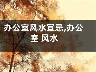 办公室风水宜忌,办公室 风水