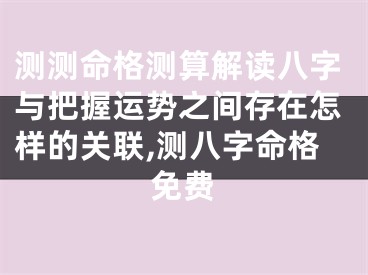 测测命格测算解读八字与把握运势之间存在怎样的关联,测八字命格免费
