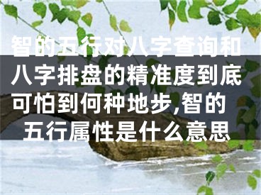 智的五行对八字查询和八字排盘的精准度到底可怕到何种地步,智的五行属性是什么意思