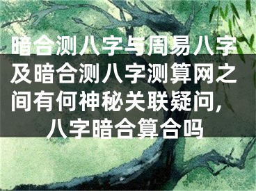 暗合测八字与周易八字及暗合测八字测算网之间有何神秘关联疑问,八字暗合算合吗