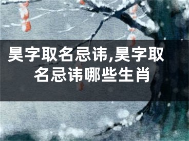 昊字取名忌讳,昊字取名忌讳哪些生肖
