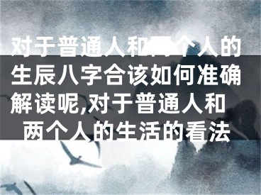 对于普通人和两个人的生辰八字合该如何准确解读呢,对于普通人和两个人的生活的看法