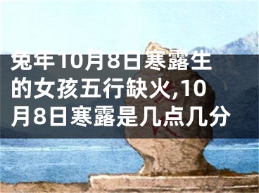 兔年10月8日寒露生的女孩五行缺火,10月8日寒露是几点几分