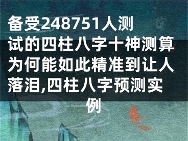 备受248751人测试的四柱八字十神测算为何能如此精准到让人落泪,四柱八字预测实例