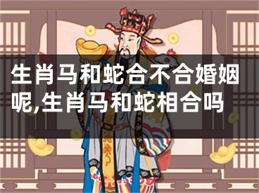 生肖马和蛇合不合婚姻呢,生肖马和蛇相合吗