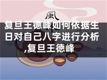 复旦王德峰如何依据生日对自己八字进行分析,复旦王徳峰