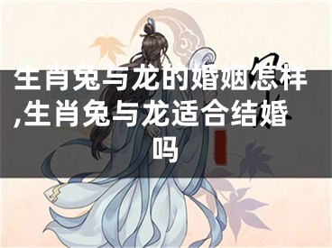生肖兔与龙的婚姻怎样,生肖兔与龙适合结婚吗