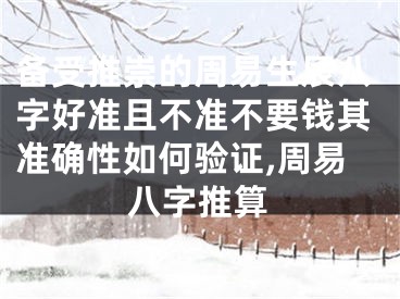 备受推崇的周易生辰八字好准且不准不要钱其准确性如何验证,周易八字推算