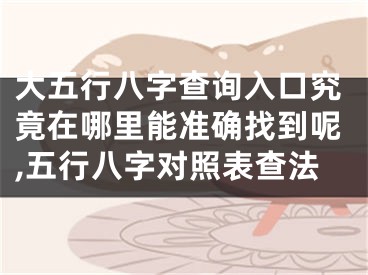 大五行八字查询入口究竟在哪里能准确找到呢,五行八字对照表查法