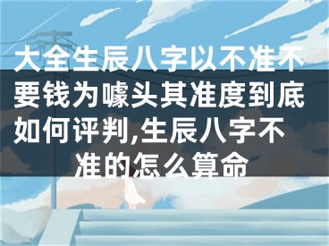 大全生辰八字以不准不要钱为噱头其准度到底如何评判,生辰八字不准的怎么算命