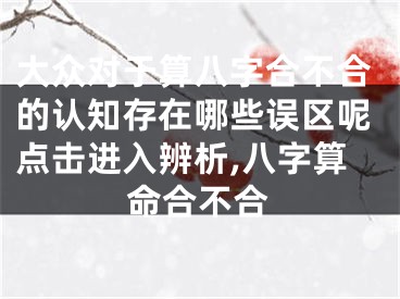 大众对于算八字合不合的认知存在哪些误区呢点击进入辨析,八字算命合不合