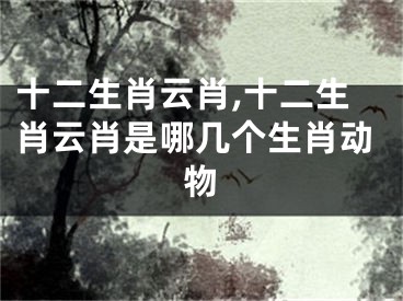 十二生肖云肖,十二生肖云肖是哪几个生肖动物