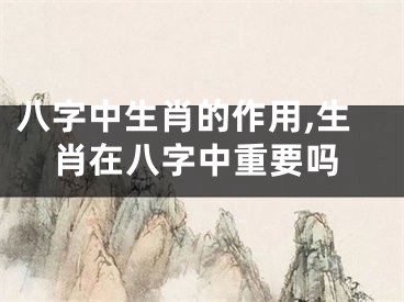 八字中生肖的作用,生肖在八字中重要吗