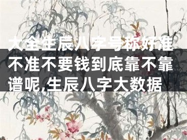 大全生辰八字号称好准不准不要钱到底靠不靠谱呢,生辰八字大数据