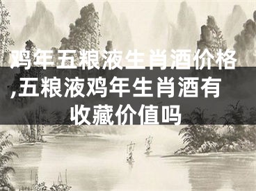 鸡年五粮液生肖酒价格,五粮液鸡年生肖酒有收藏价值吗