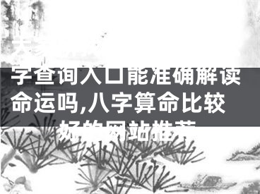 大家所找的算命网站八字查询入口能准确解读命运吗,八字算命比较好的网站推荐