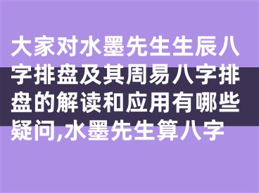 大家对水墨先生生辰八字排盘及其周易八字排盘的解读和应用有哪些疑问,水墨先生算八字