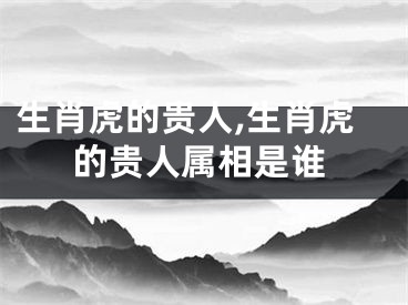 生肖虎的贵人,生肖虎的贵人属相是谁