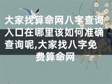 大家找算命网八字查询入口在哪里该如何准确查询呢,大家找八字免费算命网