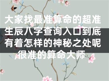 大家找最准算命的超准生辰八字查询入口到底有着怎样的神秘之处呢,很准的算命大师