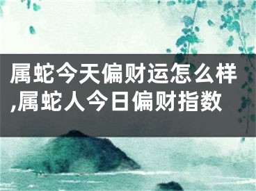 属蛇今天偏财运怎么样,属蛇人今日偏财指数