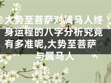 大势至菩萨对属马人终身运程的八字分析究竟有多准呢,大势至菩萨与属马人