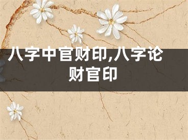 八字中官财印,八字论财官印