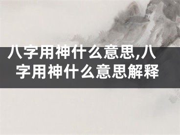 八字用神什么意思,八字用神什么意思解释