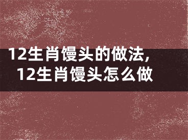 12生肖馒头的做法,12生肖馒头怎么做