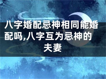 八字婚配忌神相同能婚配吗,八字互为忌神的夫妻