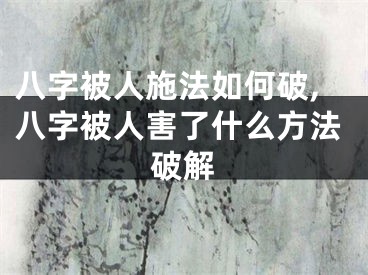 八字被人施法如何破,八字被人害了什么方法破解