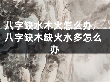 八字缺水木火怎么办,八字缺木缺火水多怎么办