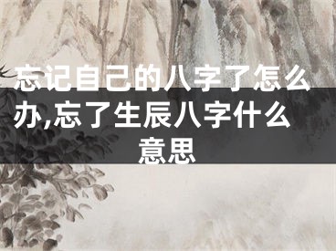忘记自己的八字了怎么办,忘了生辰八字什么意思