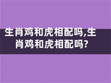 生肖鸡和虎相配吗,生肖鸡和虎相配吗?