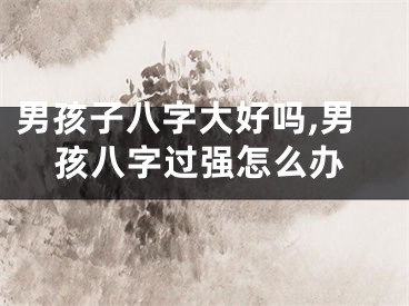 男孩子八字大好吗,男孩八字过强怎么办