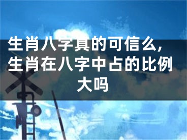 生肖八字真的可信么,生肖在八字中占的比例大吗