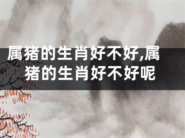 属猪的生肖好不好,属猪的生肖好不好呢