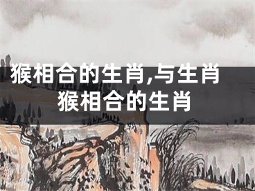 猴相合的生肖,与生肖猴相合的生肖