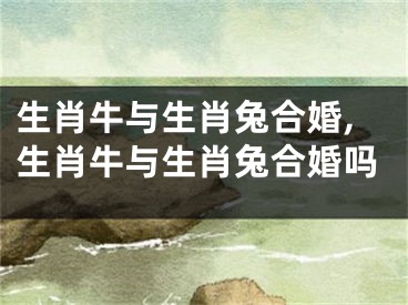 生肖牛与生肖兔合婚,生肖牛与生肖兔合婚吗
