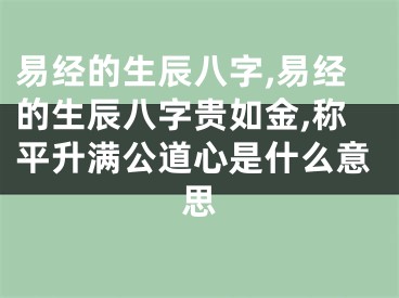 易经的生辰八字,易经的生辰八字贵如金,称平升满公道心是什么意思