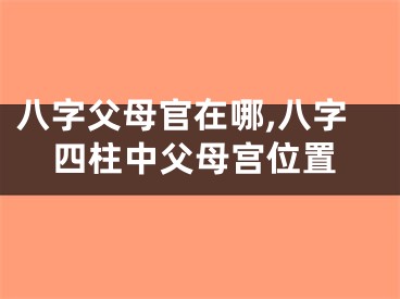 八字父母官在哪,八字四柱中父母宫位置