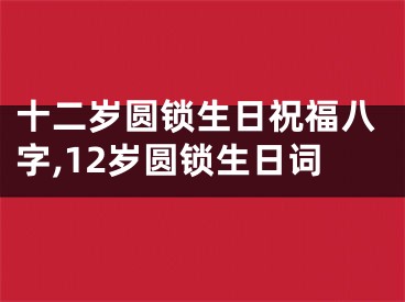 十二岁圆锁生日祝福八字,12岁圆锁生日词