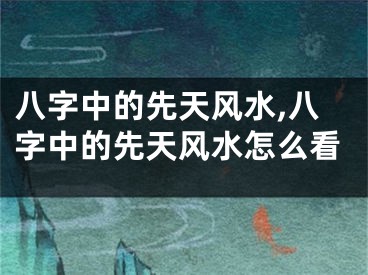 八字中的先天风水,八字中的先天风水怎么看